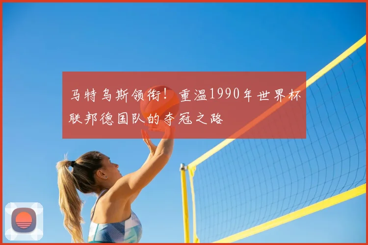 马特乌斯领衔！重温1990年世界杯联邦德国队的夺冠之路