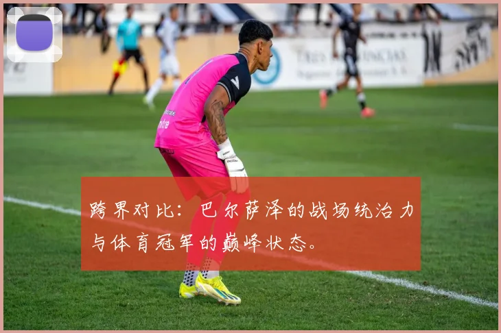 跨界对比：巴尔萨泽的战场统治力与体育冠军的巅峰状态。